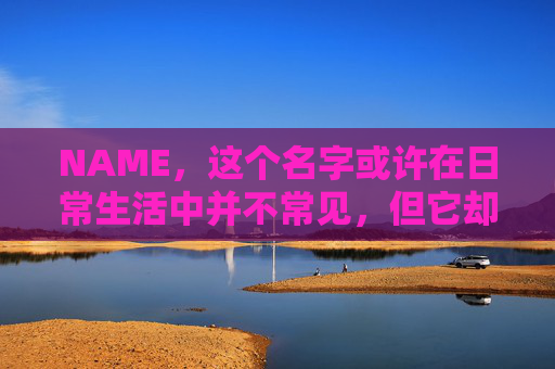 NAME,这个名字或许在日常生活中并不常见,但它却在某些领域里扮演着重要的角色。今天,让我们一起来探索这个名字背后的故事和意义
